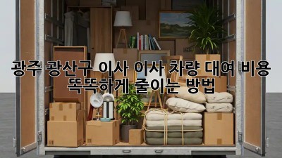 광주 광산구 이사? 이사 차량 대여 비용 똑똑하게 줄이는 방법!